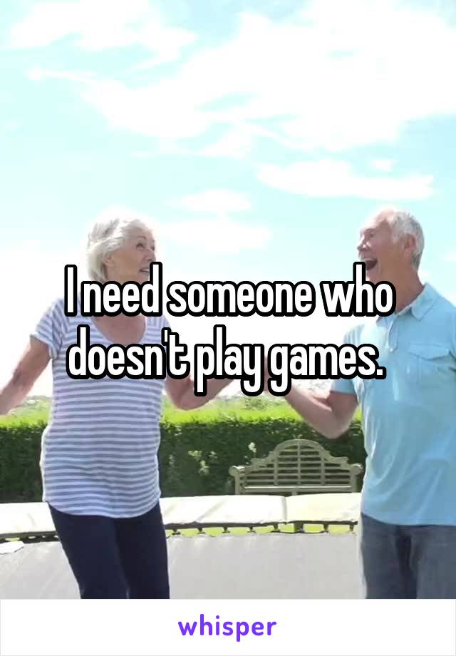 I need someone who doesn't play games. 