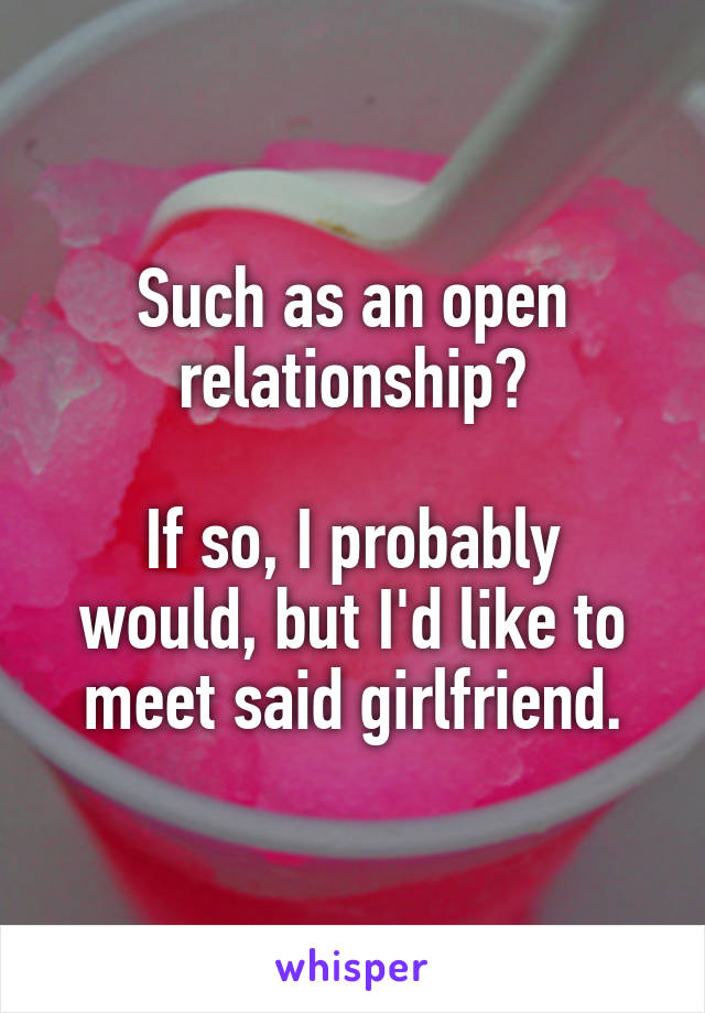 Such as an open relationship?

If so, I probably would, but I'd like to meet said girlfriend.