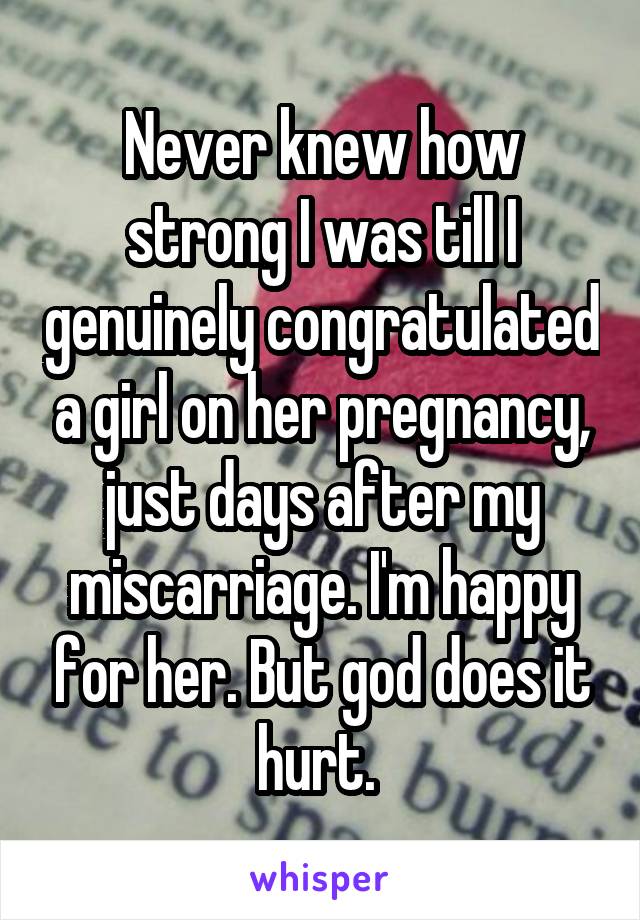 Never knew how strong I was till I genuinely congratulated a girl on her pregnancy, just days after my miscarriage. I'm happy for her. But god does it hurt. 