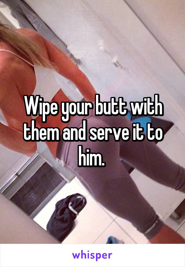 Wipe your butt with them and serve it to him. 