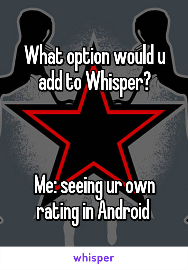 What option would u add to Whisper?



Me: seeing ur own rating in Android 