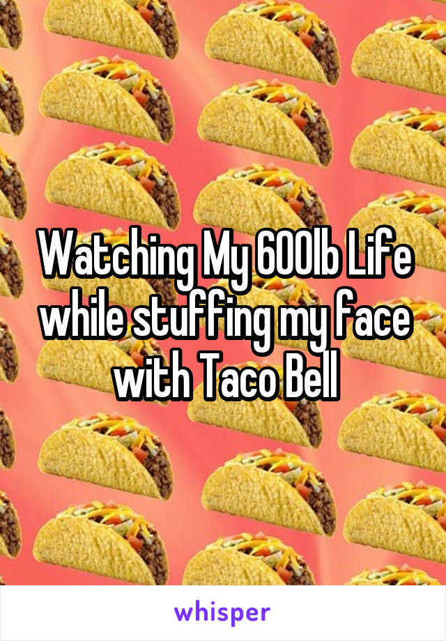 Watching My 600lb Life while stuffing my face with Taco Bell