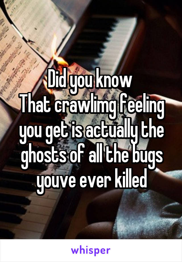 Did you know 
That crawlimg feeling you get is actually the ghosts of all the bugs youve ever killed