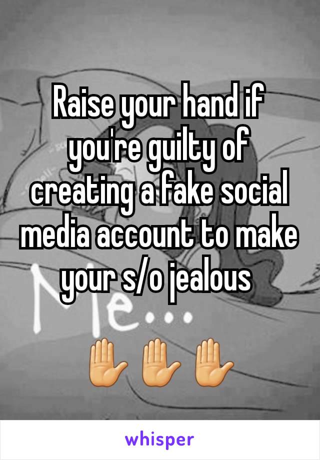 Raise your hand if you're guilty of creating a fake social media account to make your s/o jealous 

✋✋✋