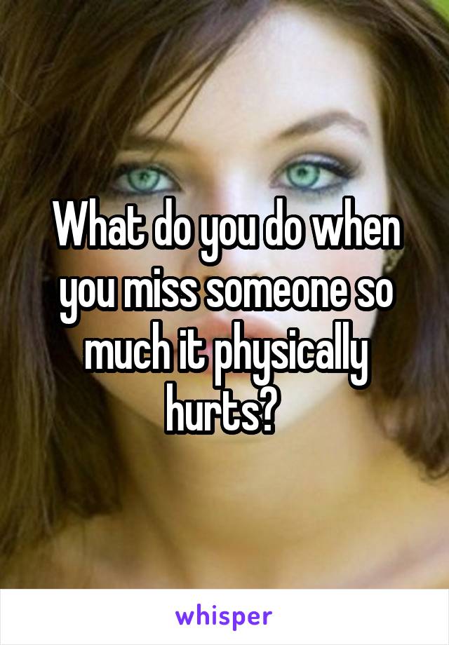 What do you do when you miss someone so much it physically hurts? 