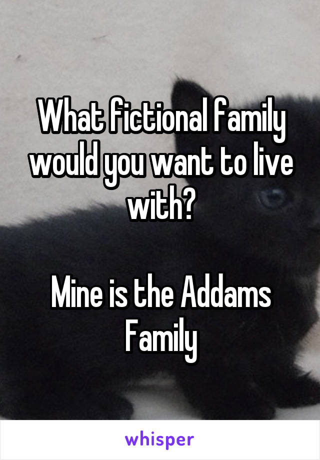 What fictional family would you want to live with?

Mine is the Addams Family