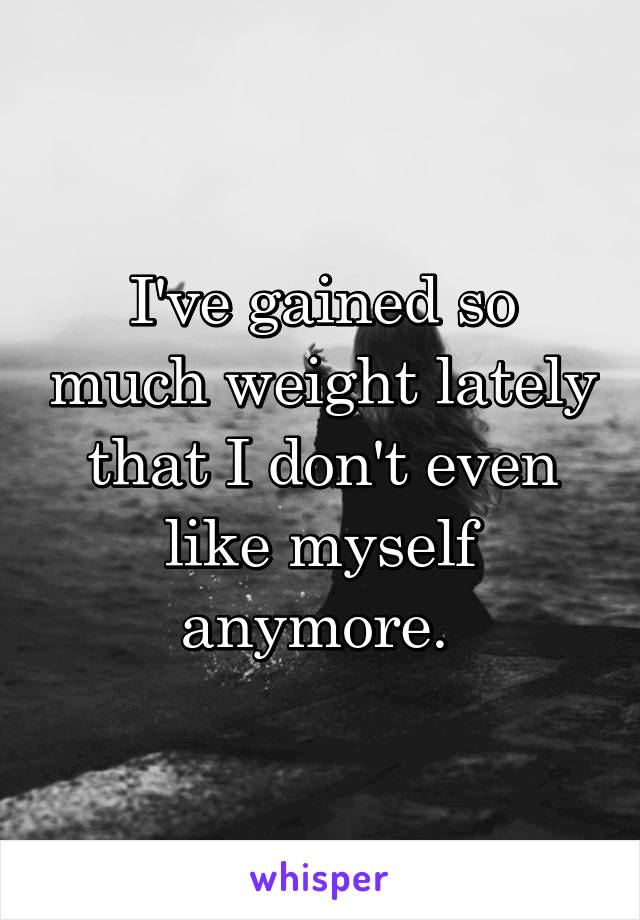 I've gained so much weight lately that I don't even like myself anymore. 