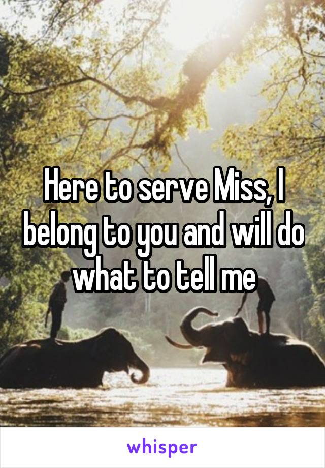 Here to serve Miss, I belong to you and will do what to tell me