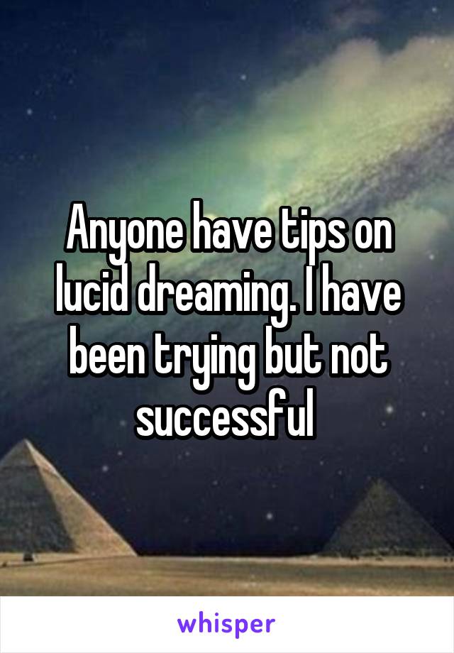 Anyone have tips on lucid dreaming. I have been trying but not successful 