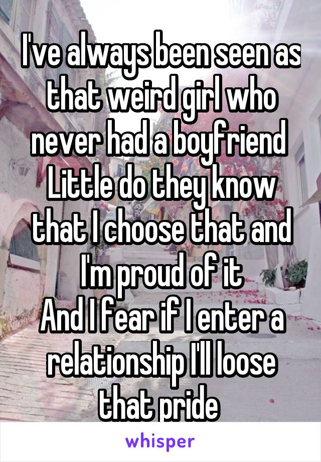 I've always been seen as that weird girl who never had a boyfriend 
Little do they know that I choose that and I'm proud of it
And I fear if I enter a relationship I'll loose that pride 