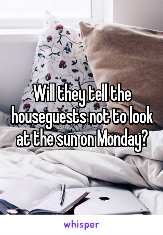 Will they tell the houseguests not to look at the sun on Monday?