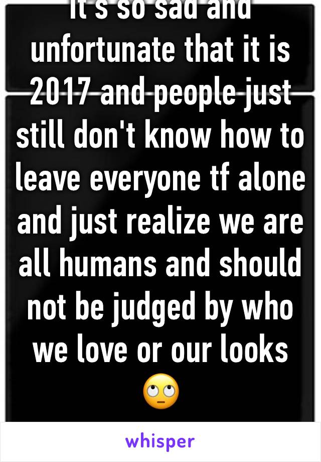 It's so sad and unfortunate that it is 2017 and people just still don't know how to leave everyone tf alone and just realize we are all humans and should not be judged by who we love or our looks 🙄