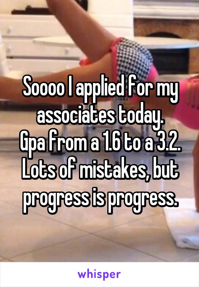 Soooo I applied for my associates today.
Gpa from a 1.6 to a 3.2.
Lots of mistakes, but progress is progress.