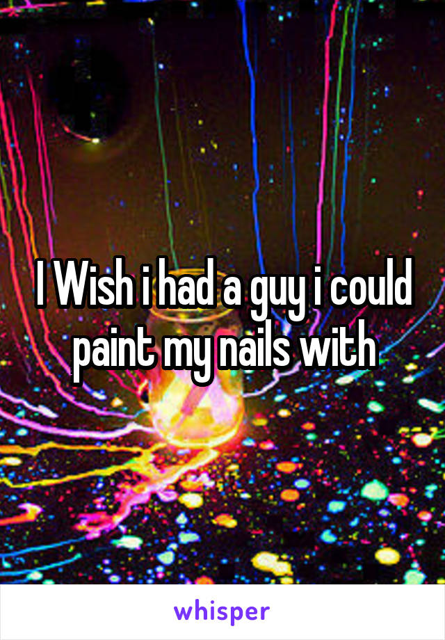 I Wish i had a guy i could paint my nails with