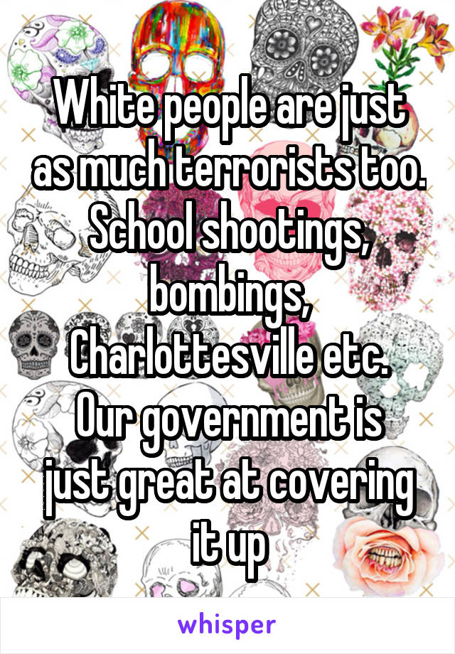 White people are just as much terrorists too. School shootings, bombings, Charlottesville etc.
Our government is just great at covering it up