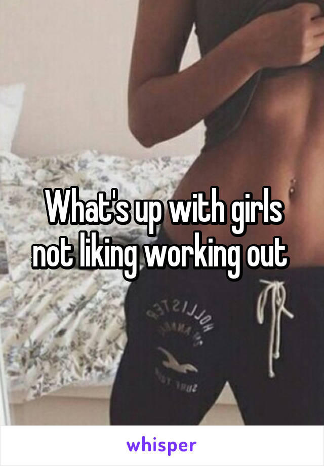 What's up with girls not liking working out 