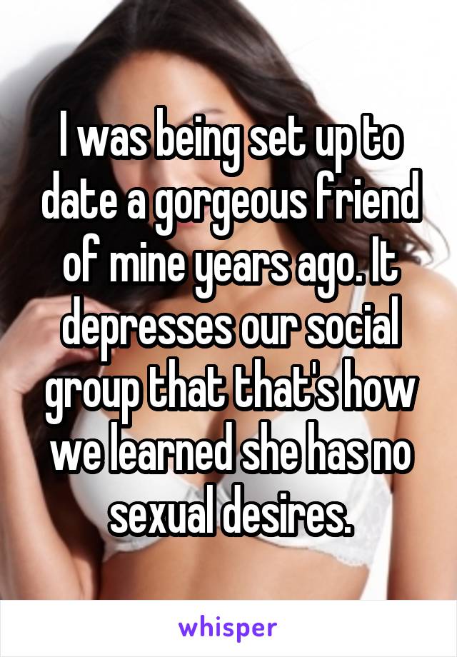 I was being set up to date a gorgeous friend of mine years ago. It depresses our social group that that's how we learned she has no sexual desires.