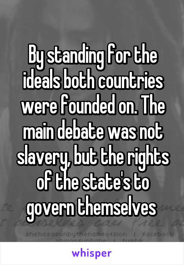 By standing for the ideals both countries were founded on. The main debate was not slavery, but the rights of the state's to govern themselves 