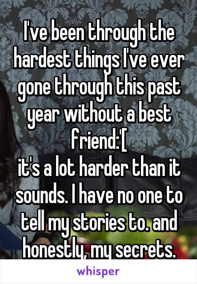 I've been through the hardest things I've ever gone through this past year without a best friend:'[
it's a lot harder than it sounds. I have no one to tell my stories to. and honestly, my secrets.