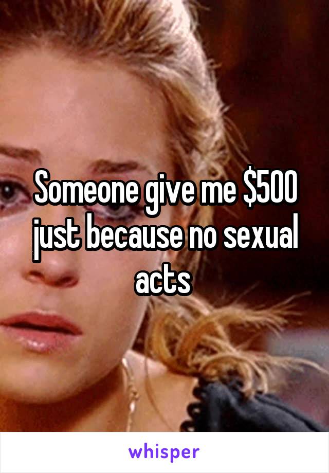 Someone give me $500 just because no sexual acts 