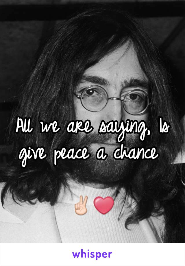 All we are saying, Is give peace a chance 

✌❤