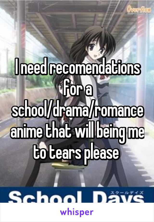 I need recomendations for a school/drama/romance anime that will being me to tears please 