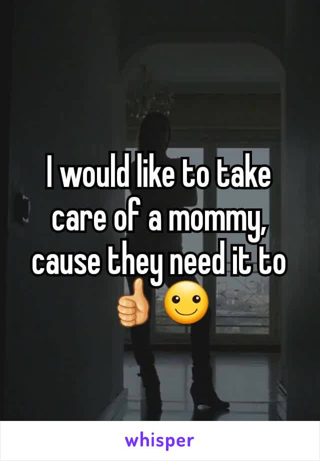 I would like to take care of a mommy, cause they need it to👍☺