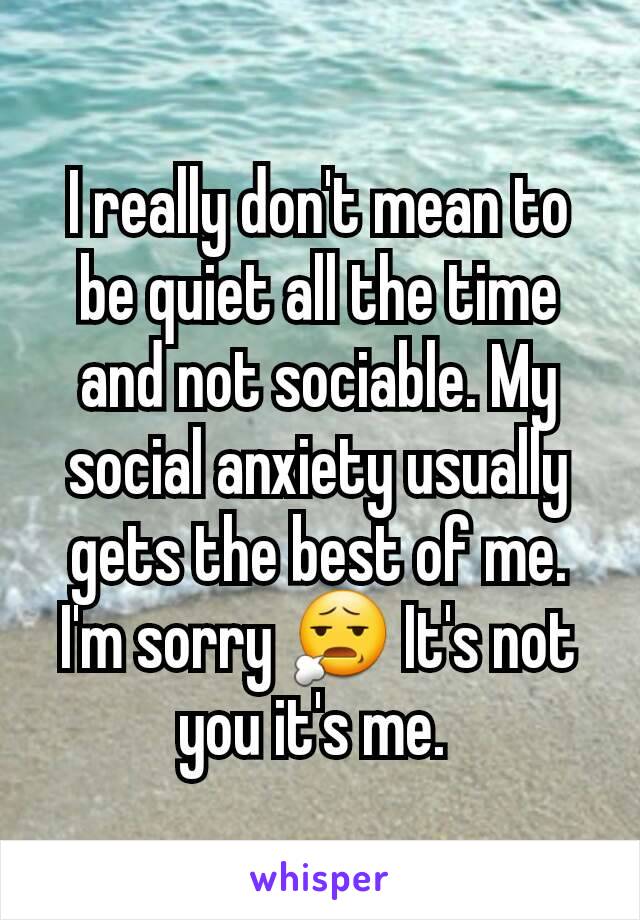 I really don't mean to be quiet all the time and not sociable. My social anxiety usually gets the best of me. I'm sorry 😧 It's not you it's me. 