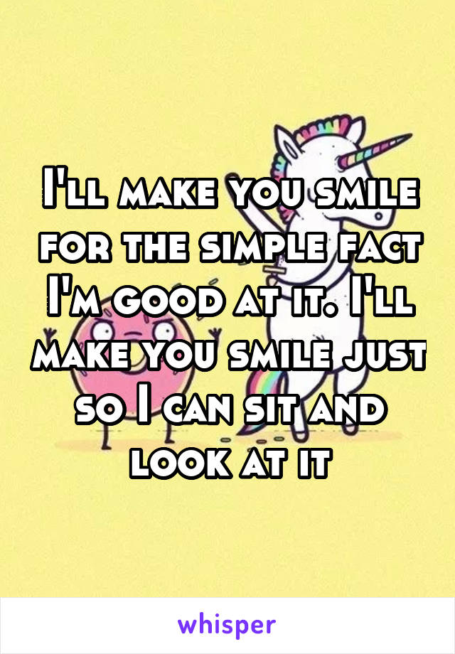 I'll make you smile for the simple fact I'm good at it. I'll make you smile just so I can sit and look at it