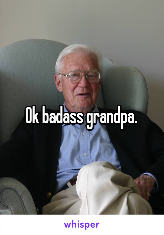 Ok badass grandpa. 