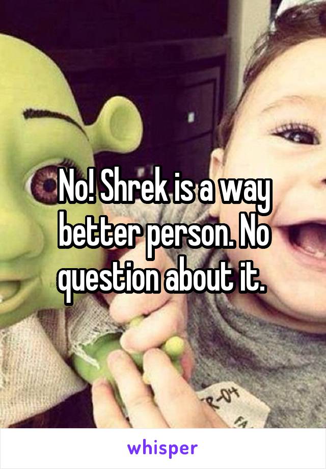No! Shrek is a way better person. No question about it. 