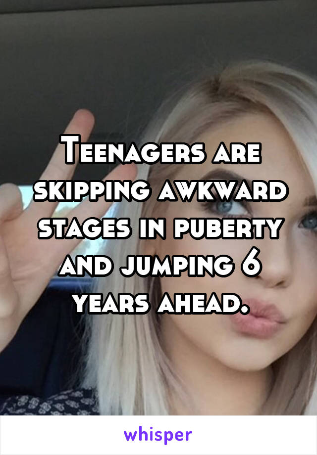 Teenagers are skipping awkward stages in puberty and jumping 6 years ahead.