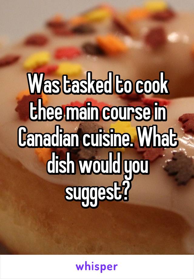 Was tasked to cook thee main course in Canadian cuisine. What dish would you suggest?