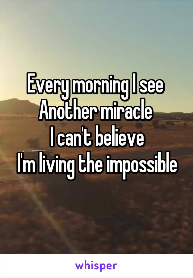 Every morning I see 
Another miracle 
I can't believe
I'm living the impossible 