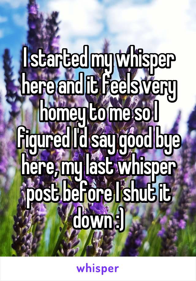 I started my whisper here and it feels very homey to me so I figured I'd say good bye here, my last whisper post before I shut it down :)