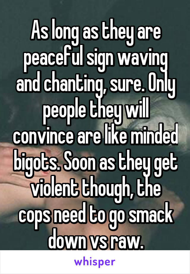 As long as they are peaceful sign waving and chanting, sure. Only people they will convince are like minded bigots. Soon as they get violent though, the cops need to go smack down vs raw.
