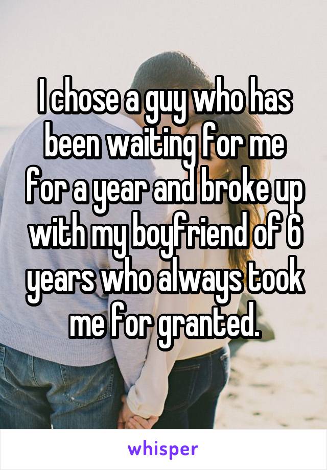 I chose a guy who has been waiting for me for a year and broke up with my boyfriend of 6 years who always took me for granted.
