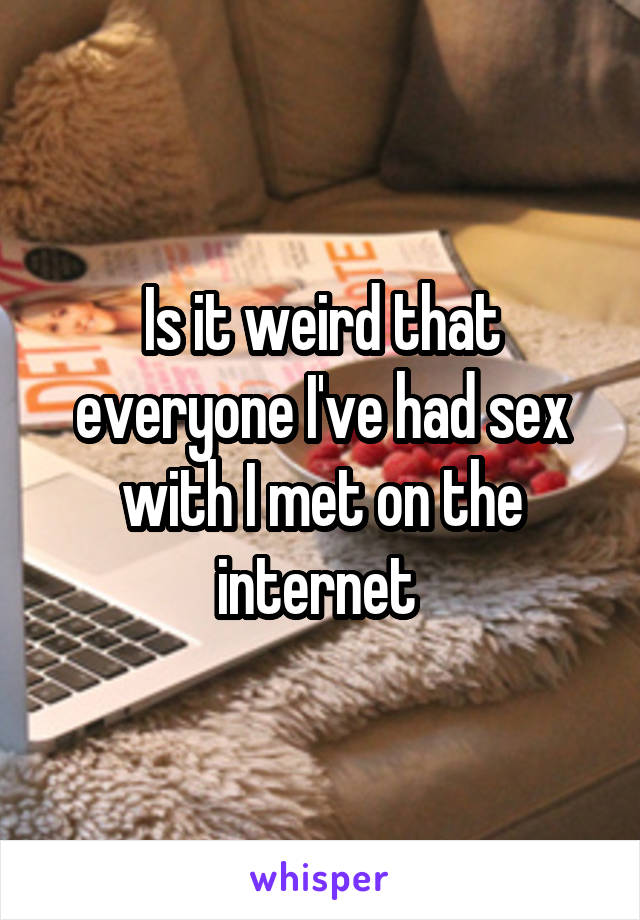 Is it weird that everyone I've had sex with I met on the internet 