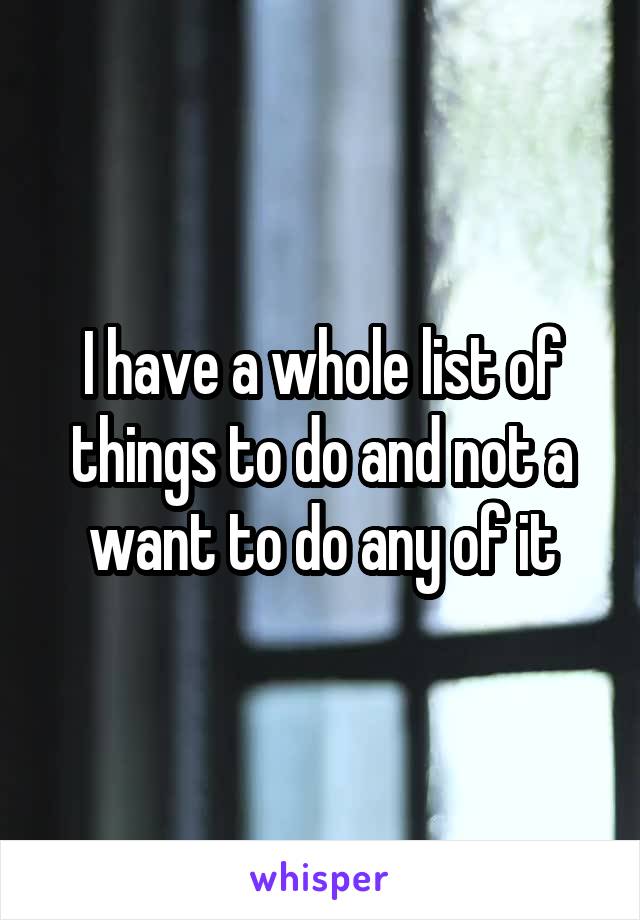 I have a whole list of things to do and not a want to do any of it