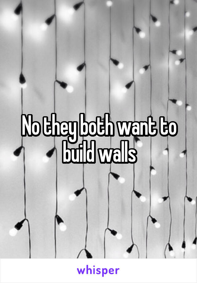 No they both want to build walls