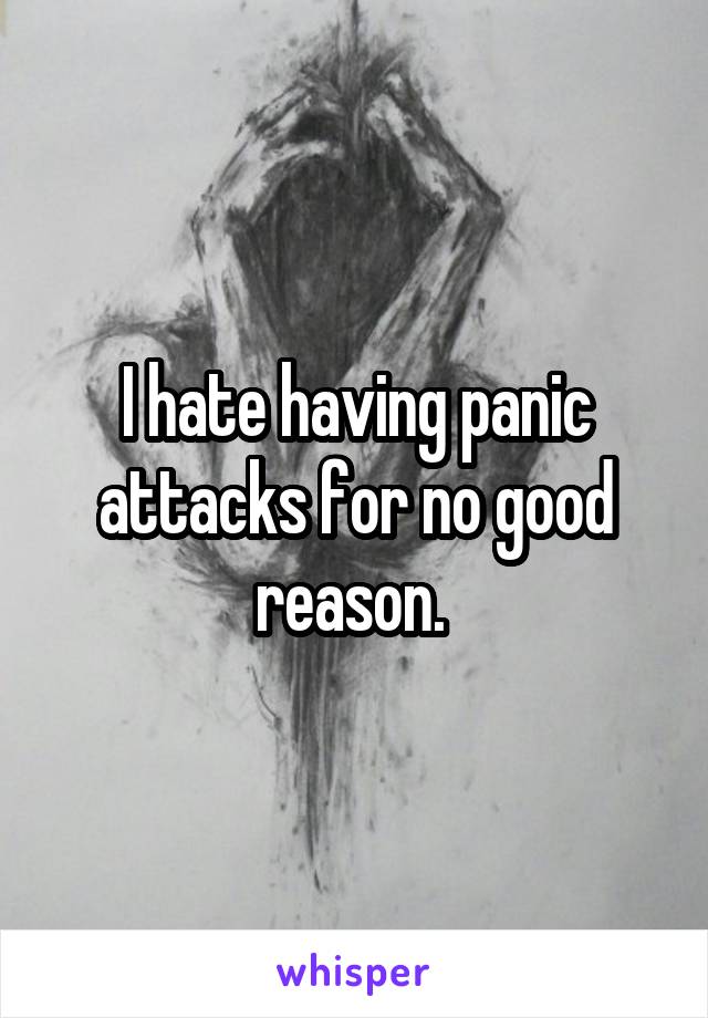 I hate having panic attacks for no good reason. 