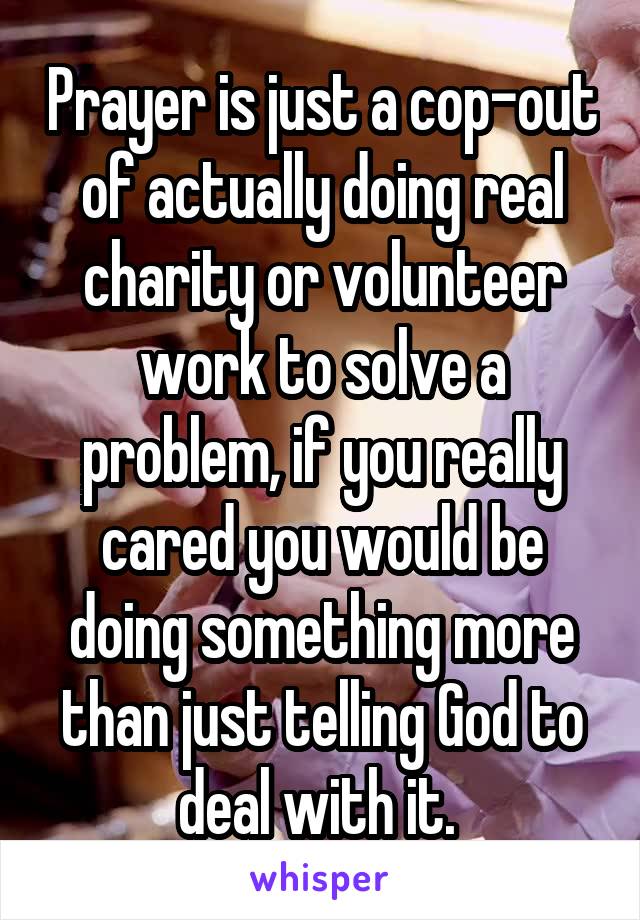Prayer is just a cop-out of actually doing real charity or volunteer work to solve a problem, if you really cared you would be doing something more than just telling God to deal with it. 
