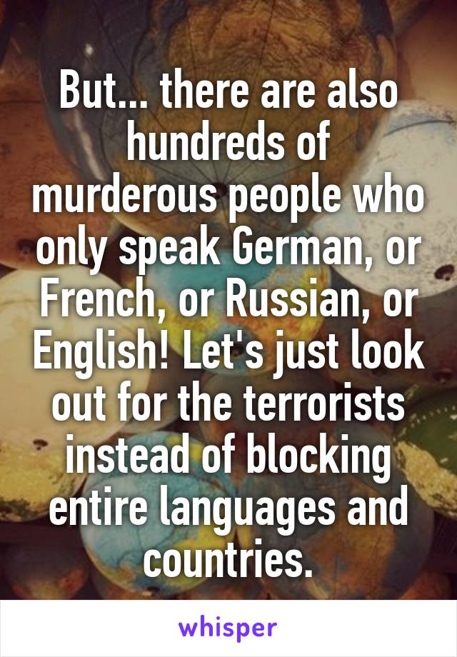 But... there are also hundreds of murderous people who only speak German, or French, or Russian, or English! Let's just look out for the terrorists instead of blocking entire languages and countries.