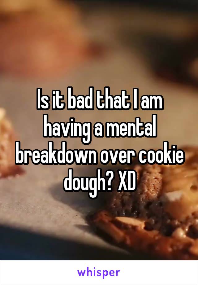 Is it bad that I am having a mental breakdown over cookie dough? XD