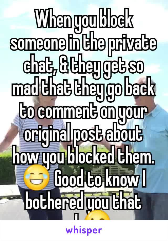 When you block someone in the private chat, & they get so mad that they go back to comment on your original post about how you blocked them. 😂 Good to know I bothered you that much😉. 
