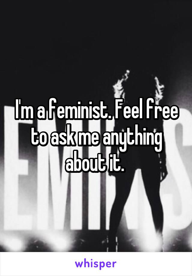 I'm a feminist. Feel free to ask me anything about it. 