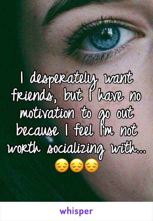 I desperately want friends, but I have no motivation to go out because I feel I'm not worth socializing with... 😔😔😔