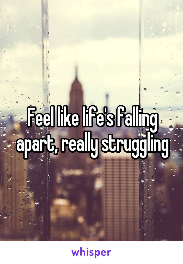 Feel like life's falling apart, really struggling