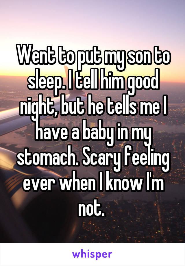Went to put my son to sleep. I tell him good night, but he tells me I have a baby in my stomach. Scary feeling ever when I know I'm not. 