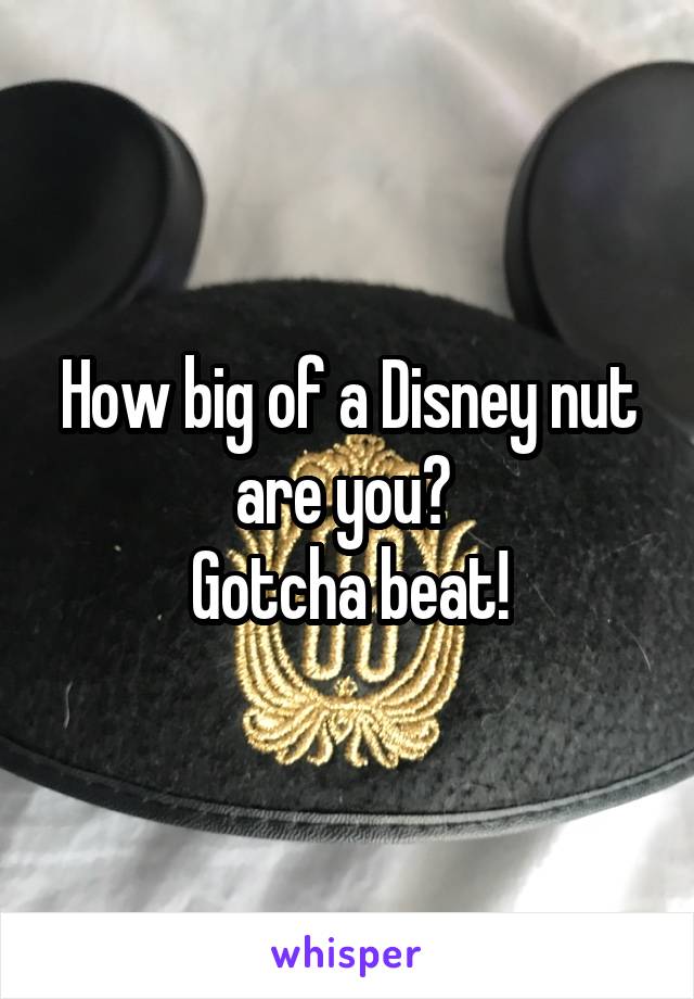 How big of a Disney nut are you? 
Gotcha beat!